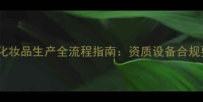 图片 最新化妆品生产全流程指南：资质设备合规要点1