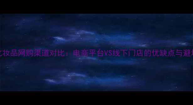 图片 最新化妆品网购渠道对比：电商平台VS线下门店的优缺点与避坑指南