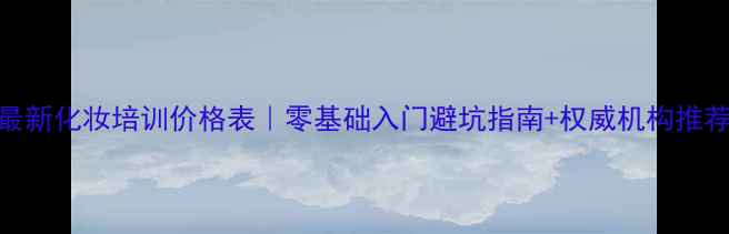 图片 最新化妆培训价格表｜零基础入门避坑指南+权威机构推荐