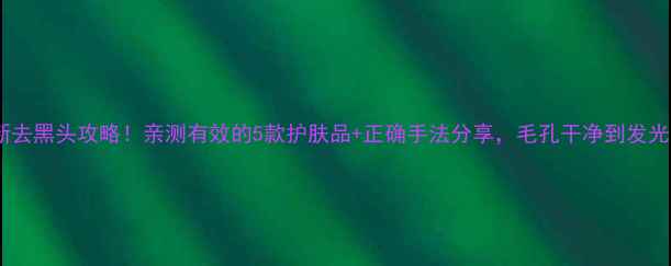图片 最新去黑头攻略！亲测有效的5款护肤品+正确手法分享，毛孔干净到发光✨1