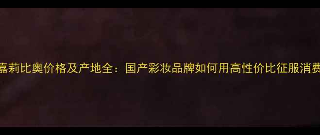 图片 最新嘉莉比奥价格及产地全：国产彩妆品牌如何用高性价比征服消费者？