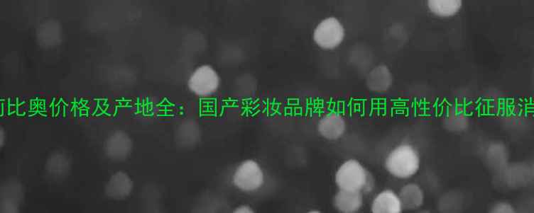 图片 最新嘉莉比奥价格及产地全：国产彩妆品牌如何用高性价比征服消费者？1