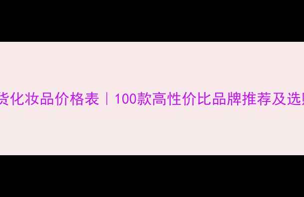 图片 最新国货化妆品价格表｜100款高性价比品牌推荐及选购指南1