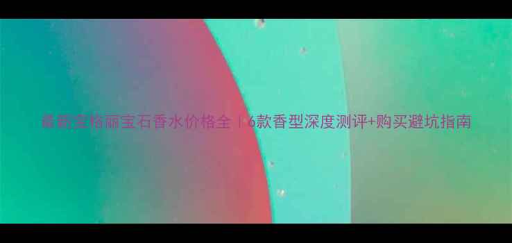 图片 最新宝格丽宝石香水价格全｜6款香型深度测评+购买避坑指南