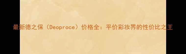 图片 最新德之保（Deoproce）价格全：平价彩妆界的性价比之王