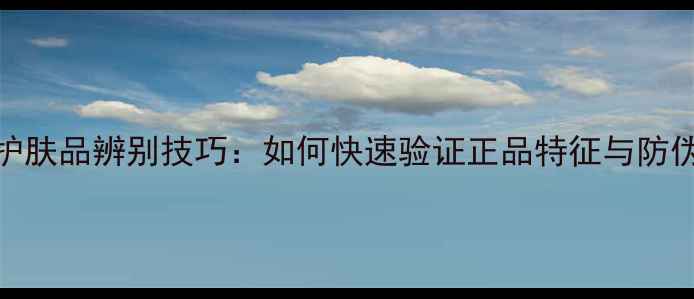 图片 最新护肤品辨别技巧：如何快速验证正品特征与防伪标识