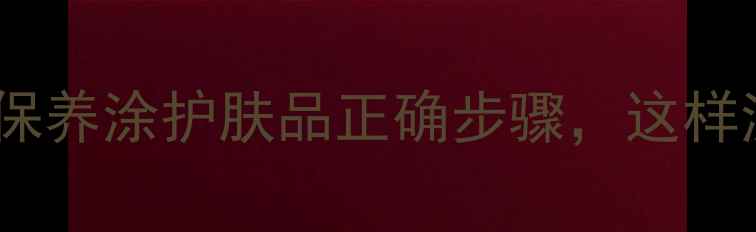 图片 最新护肤流程｜日常保养涂护肤品正确步骤，这样涂更有效（附图解）1