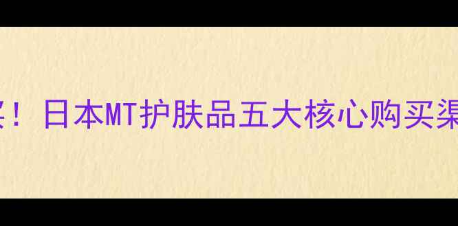 图片 最新指南东京必买！日本MT护肤品五大核心购买渠道+正品鉴别攻略