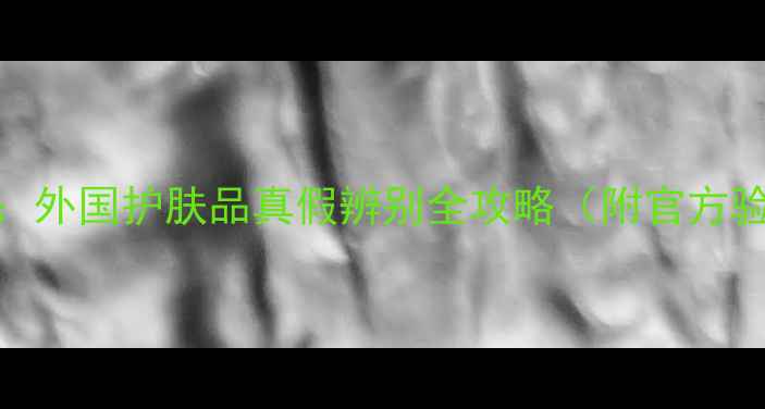 图片 最新指南：外国护肤品真假辨别全攻略（附官方验证方法）