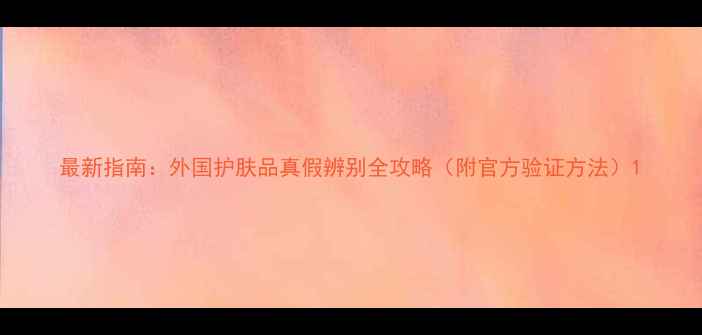 图片 最新指南：外国护肤品真假辨别全攻略（附官方验证方法）1