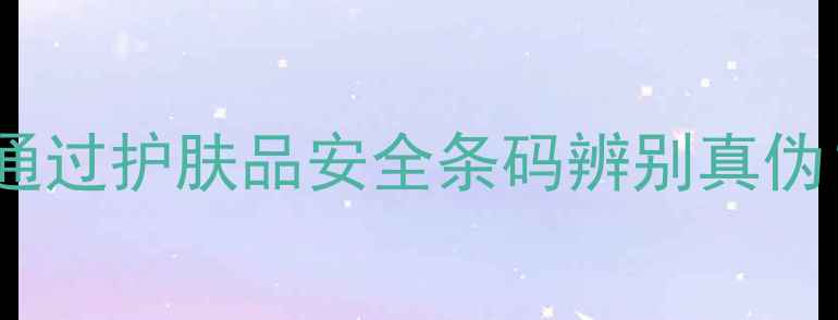 图片 最新指南：如何通过护肤品安全条码辨别真伪？3步查询方法全