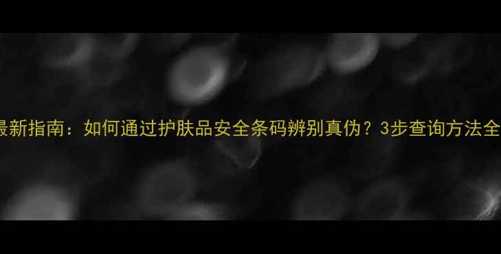 图片 最新指南：如何通过护肤品安全条码辨别真伪？3步查询方法全1