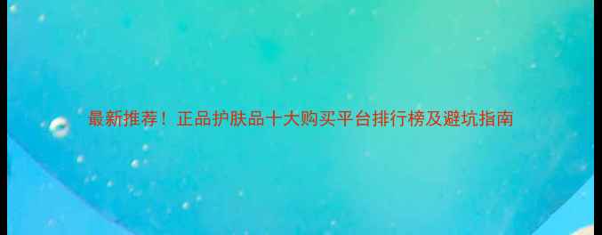 图片 最新推荐！正品护肤品十大购买平台排行榜及避坑指南