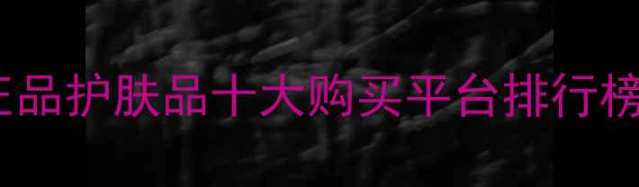 图片 最新推荐！正品护肤品十大购买平台排行榜及避坑指南1