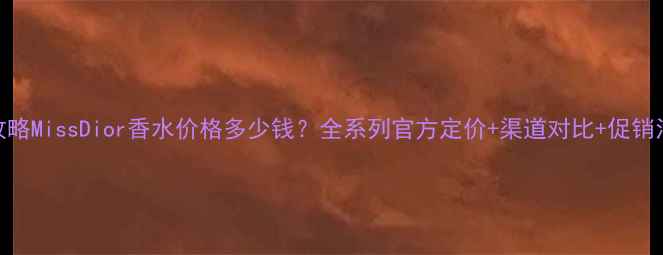 图片 最新攻略MissDior香水价格多少钱？全系列官方定价+渠道对比+促销活动大