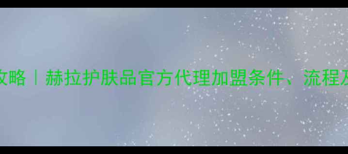 图片 最新攻略｜赫拉护肤品官方代理加盟条件、流程及政策
