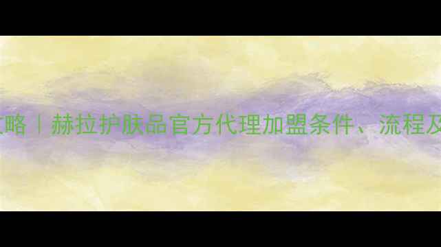 图片 最新攻略｜赫拉护肤品官方代理加盟条件、流程及政策1