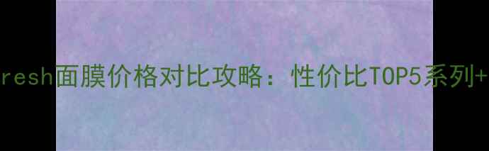 图片 最新日本进口Fresh面膜价格对比攻略：性价比TOP5系列+正品购买指南2