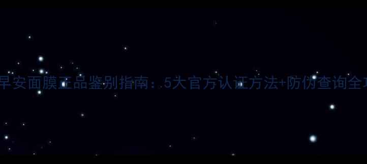图片 最新早安面膜正品鉴别指南：5大官方认证方法+防伪查询全攻略1