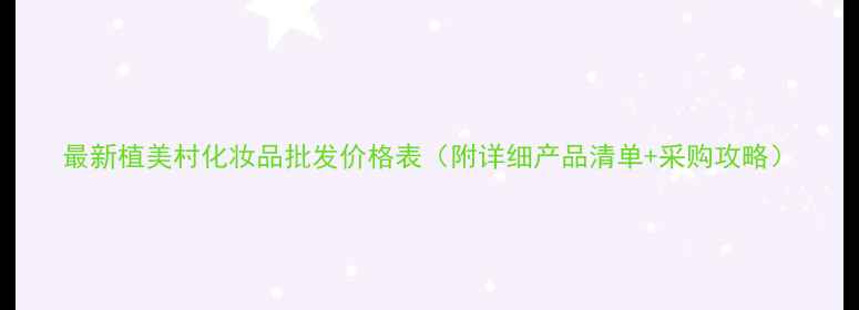 图片 最新植美村化妆品批发价格表（附详细产品清单+采购攻略）