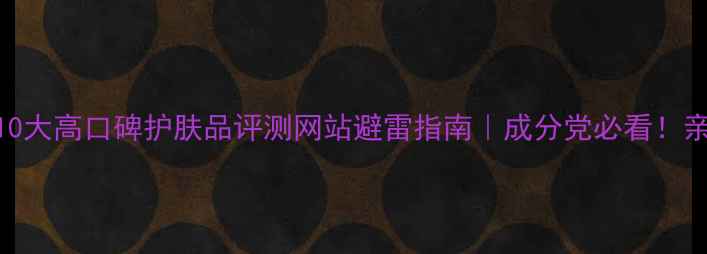 图片 最新榜单10大高口碑护肤品评测网站避雷指南｜成分党必看！亲测有用！