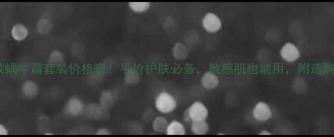 图片 最新款蜗牛霜套装价格表！平价护肤必备，敏感肌也能用，附选购指南1