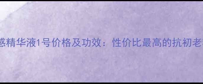 图片 最新活能透感精华液1号价格及功效：性价比最高的抗初老精华推荐！1