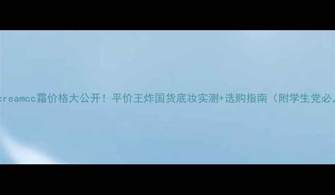 图片 最新测评creamcc霜价格大公开！平价王炸国货底妆实测+选购指南（附学生党必入清单）1