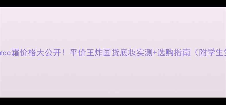 图片 最新测评creamcc霜价格大公开！平价王炸国货底妆实测+选购指南（附学生党必入清单）2