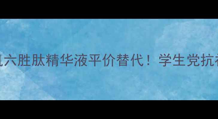 图片 最新测评娇芙水美肌六胜肽精华液平价替代！学生党抗初老必看性价比清单