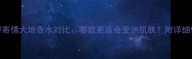图片 最新测评寄情大地香水对比：哪款更适合亚洲肌肤？附详细使用指南