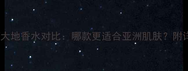 图片 最新测评寄情大地香水对比：哪款更适合亚洲肌肤？附详细使用指南1