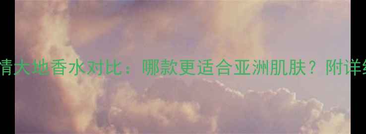 图片 最新测评寄情大地香水对比：哪款更适合亚洲肌肤？附详细使用指南2