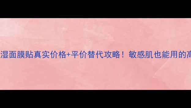 图片 最新测评碧欧泉保湿面膜贴真实价格+平价替代攻略！敏感肌也能用的高性价比补水神器2