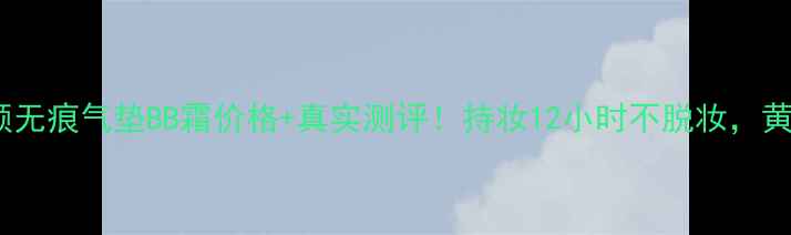 图片 最新测评臻颜无痕气垫BB霜价格+真实测评！持妆12小时不脱妆，黄皮显白神器1