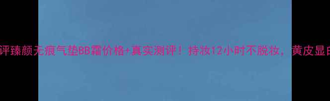 图片 最新测评臻颜无痕气垫BB霜价格+真实测评！持妆12小时不脱妆，黄皮显白神器2