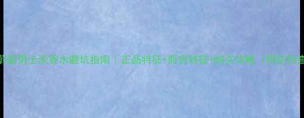 图片 最新测评蔚蓝男士淡香水避坑指南｜正品特征+假货特征+购买攻略（附防伪查询教程）