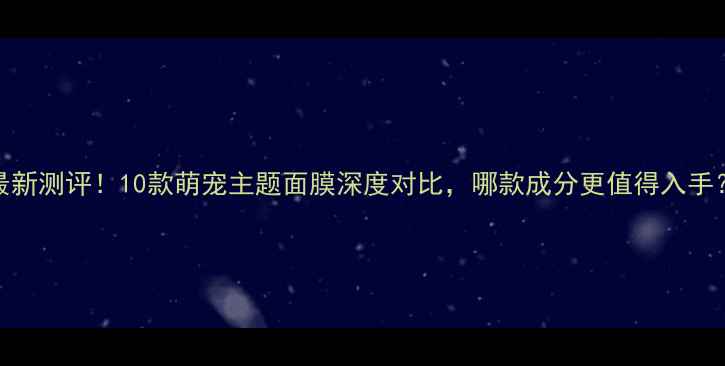 图片 最新测评！10款萌宠主题面膜深度对比，哪款成分更值得入手？