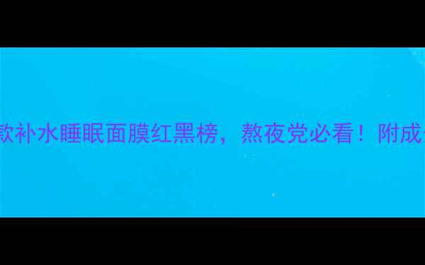图片 最新测评！10款补水睡眠面膜红黑榜，熬夜党必看！附成分表+使用技巧