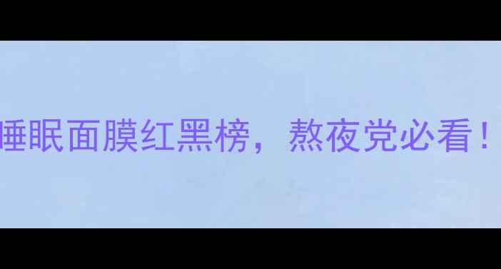 图片 最新测评！10款补水睡眠面膜红黑榜，熬夜党必看！附成分表+使用技巧1