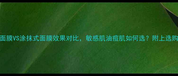 图片 最新测评！贴片面膜VS涂抹式面膜效果对比，敏感肌油痘肌如何选？附上选购指南和真实体验