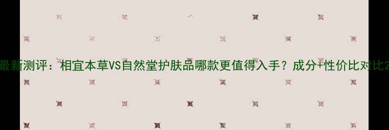 图片 最新测评：相宜本草VS自然堂护肤品哪款更值得入手？成分+性价比对比2
