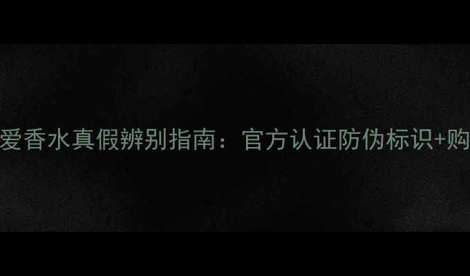 图片 最新版珍爱香水真假辨别指南：官方认证防伪标识+购买渠道全