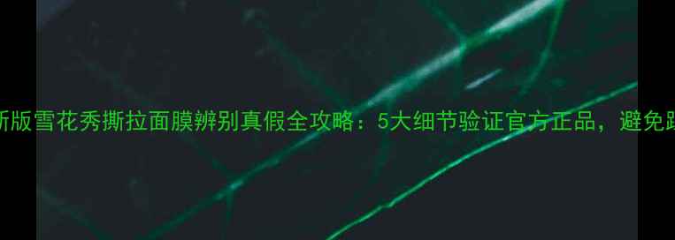 图片 最新版雪花秀撕拉面膜辨别真假全攻略：5大细节验证官方正品，避免踩雷