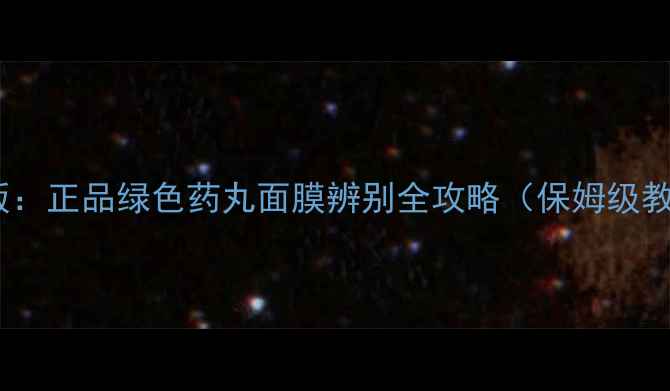 图片 最新版：正品绿色药丸面膜辨别全攻略（保姆级教程）1