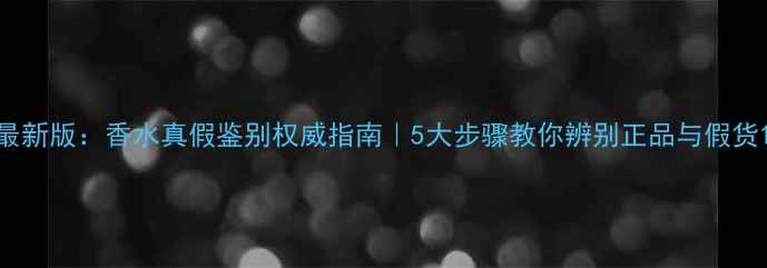 图片 最新版：香水真假鉴别权威指南｜5大步骤教你辨别正品与假货1