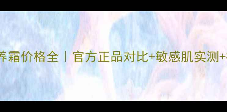 图片 最新玫琳凯丰润滋养霜价格全｜官方正品对比+敏感肌实测+抗老功效深度评测2