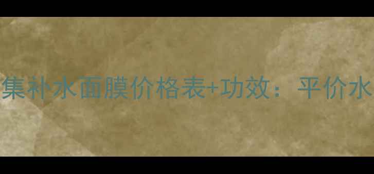 图片 最新生物肽密集补水面膜价格表+功效：平价水光肌养成秘籍
