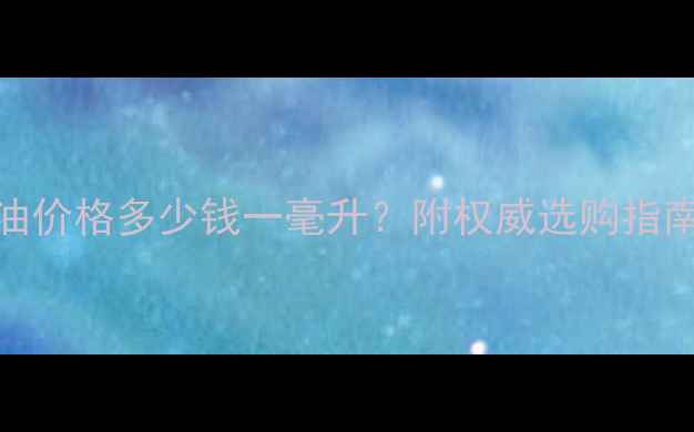 图片 最新薰衣草精油价格多少钱一毫升？附权威选购指南与性价比推荐