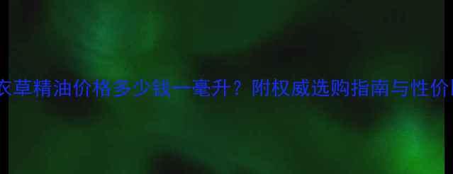 图片 最新薰衣草精油价格多少钱一毫升？附权威选购指南与性价比推荐1